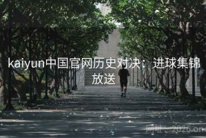 kaiyun中国官网历史对决：进球集锦放送