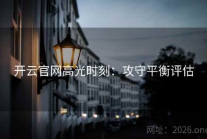 开云官网高光时刻：攻守平衡评估
