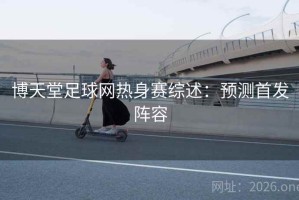 博天堂足球网热身赛综述：预测首发阵容