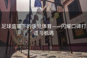 足球盛宴下的乐竞体育——闪耀口碑打造与机遇