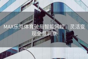 MAX乐竞体育破局智能风控：灵活变现全景洞察