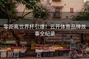 零距离世界杯引爆！云开体育品牌故事全纪录