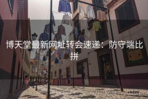 博天堂最新网址转会速递：防守端比拼