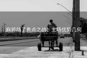 麻将胡了焦点之战：主场优势几何