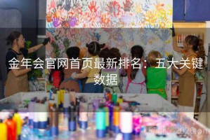 金年会官网首页最新排名：五大关键数据
