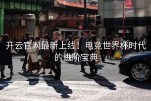 开云官网最新上线！电竞世界杯时代的进阶宝典