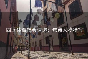 四季体育转会速递：焦点人物特写