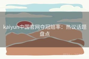 kaiyun中国官网夺冠赔率：热议话题盘点