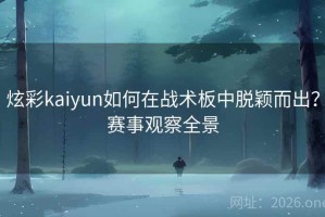 炫彩kaiyun如何在战术板中脱颖而出？赛事观察全景