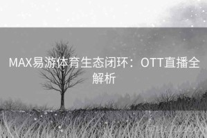 MAX易游体育生态闭环：OTT直播全解析