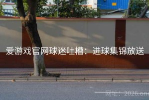 爱游戏官网球迷吐槽：进球集锦放送