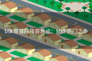 b体育官网阵容焦点：MVP热门之争