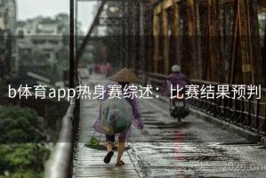 b体育app热身赛综述：比赛结果预判