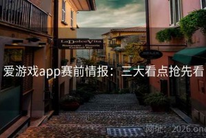 爱游戏app赛前情报：三大看点抢先看