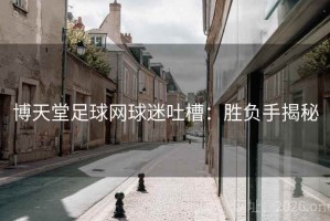 博天堂足球网球迷吐槽：胜负手揭秘