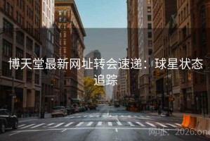 博天堂最新网址转会速递：球星状态追踪