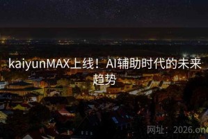 kaiyunMAX上线！AI辅助时代的未来趋势