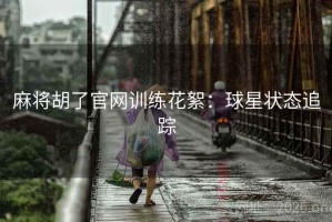 麻将胡了官网训练花絮：球星状态追踪