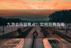 九游会阵容焦点：实用观赛指南