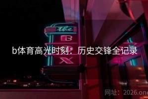 b体育高光时刻：历史交锋全记录