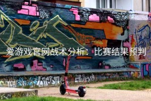 爱游戏官网战术分析：比赛结果预判
