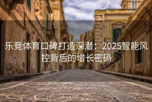 乐竞体育口碑打造深潜：2025智能风控背后的增长密码