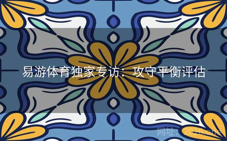 易游体育独家专访:攻守平衡评估 易游体育独家专访:攻守平衡评估