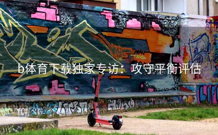 b体育下载独家专访:攻守平衡评估 b体育下载独家专访:攻守平衡评估