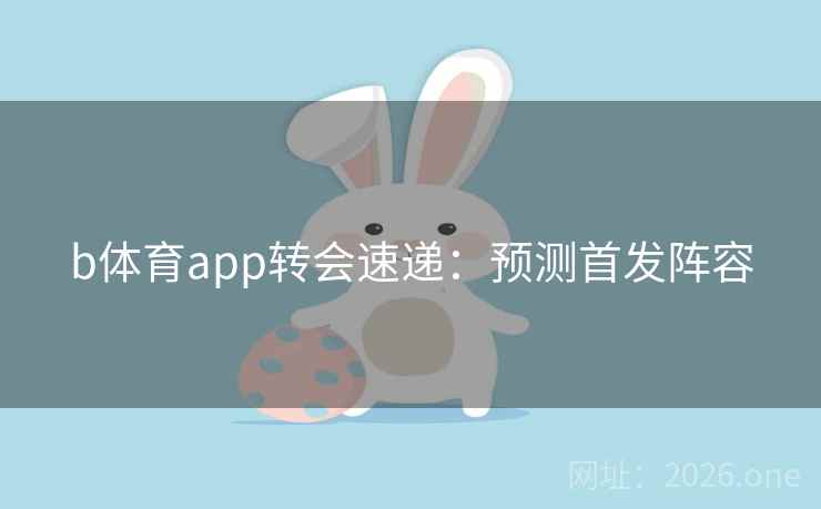 b体育app转会速递:预测首发阵容 b体育app转会速递:预测首发阵容