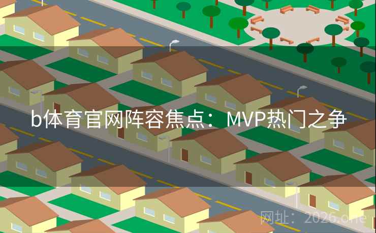 b体育官网阵容焦点:MVP热门之争 b体育官网阵容焦点:MVP热门之争
