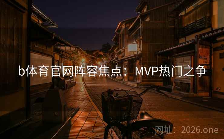 b体育官网阵容焦点:MVP热门之争 b体育官网阵容焦点:MVP热门之争