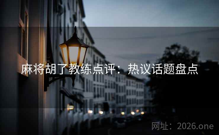 麻将胡了教练点评:热议话题盘点 麻将胡了教练点评:热议话题盘点