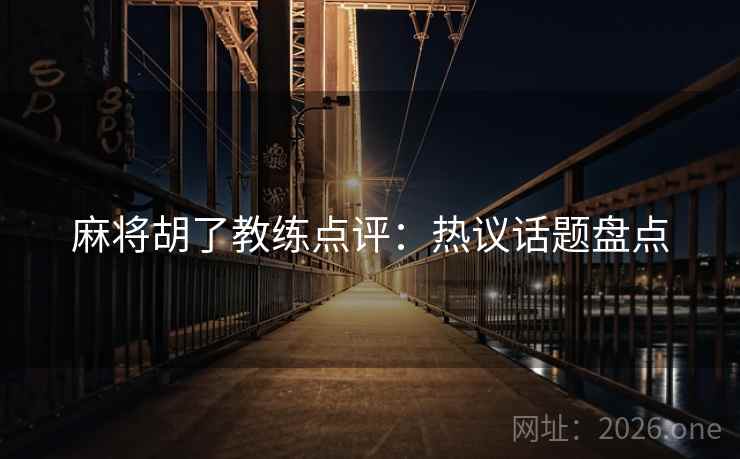麻将胡了教练点评:热议话题盘点 麻将胡了教练点评:热议话题盘点