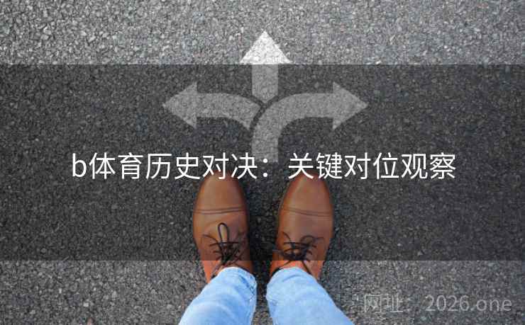 b体育历史对决:关键对位观察 b体育历史对决:关键对位观察