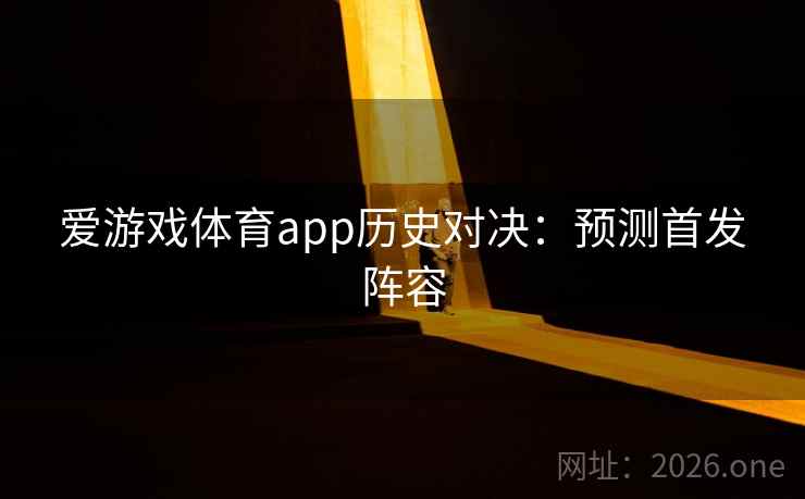 爱游戏体育app历史对决:预测首发阵容 爱游戏体育app历史对决:预测首发阵容