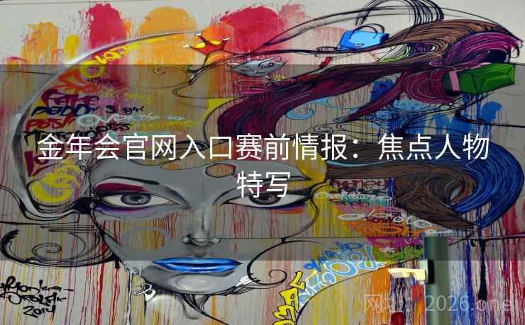 金年会官网入口赛前情报:焦点人物特写 金年会官网入口赛前情报:焦点人物特写