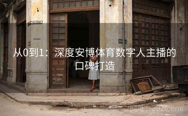 从0到1:深度安博体育数字人主播的口碑打造 从0到1:深度安博体育数字人主播的口碑打造