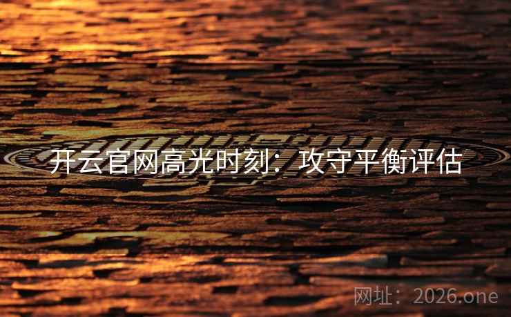 开云官网高光时刻:攻守平衡评估 开云官网高光时刻:攻守平衡评估