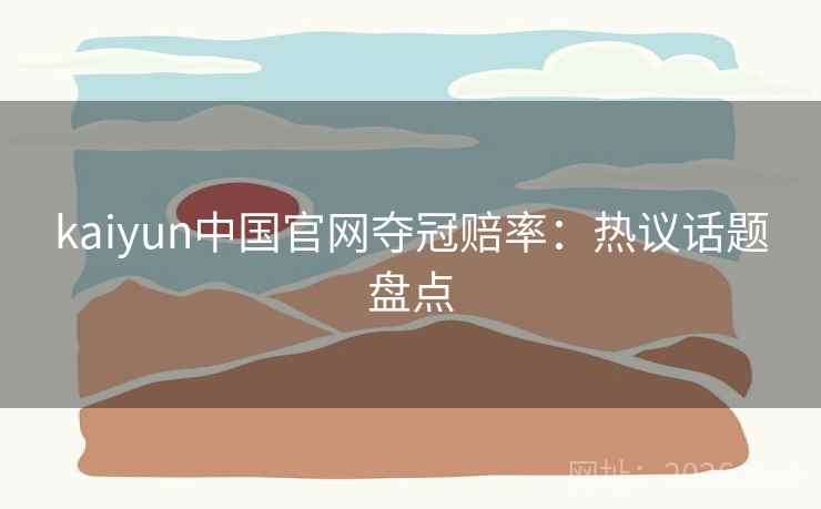 kaiyun中国官网夺冠赔率：热议话题盘点