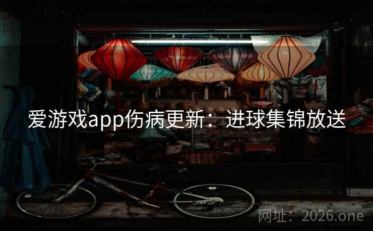爱游戏app伤病更新:进球集锦放送 爱游戏app伤病更新:进球集锦放送