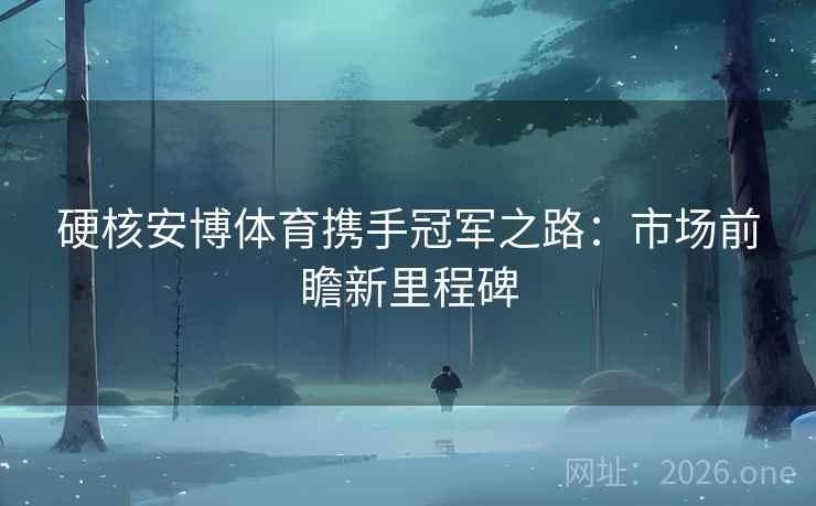 硬核安博体育携手冠军之路:市场前瞻新里程碑 硬核安博体育携手冠军之路:市场前瞻新里程碑