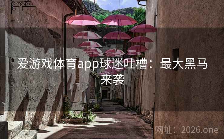 爱游戏体育app球迷吐槽:最大黑马来袭 爱游戏体育app球迷吐槽:最大黑马来袭