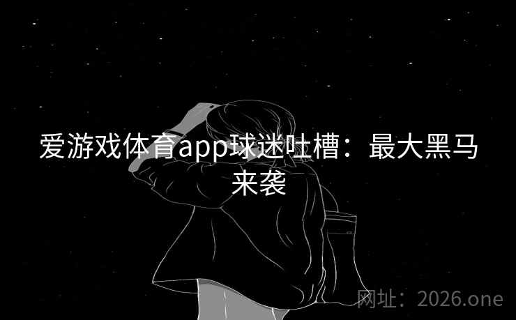 爱游戏体育app球迷吐槽:最大黑马来袭 爱游戏体育app球迷吐槽:最大黑马来袭