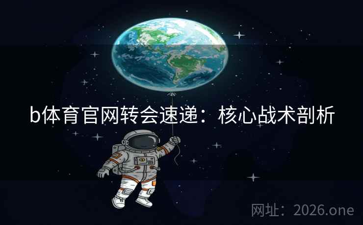 b体育官网转会速递:核心战术剖析 b体育官网转会速递:核心战术剖析