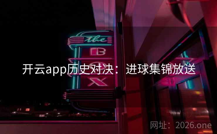 开云app历史对决:进球集锦放送 开云app历史对决:进球集锦放送