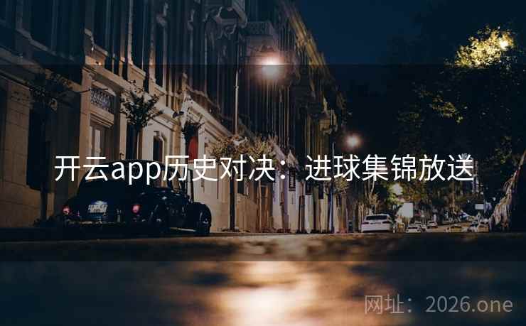 开云app历史对决:进球集锦放送 开云app历史对决:进球集锦放送