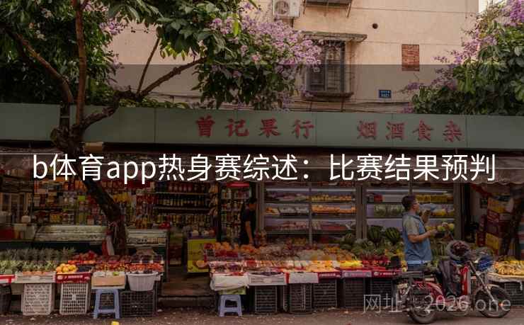 b体育app热身赛综述:比赛结果预判 b体育app热身赛综述:比赛结果预判