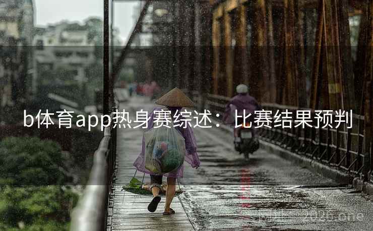 b体育app热身赛综述:比赛结果预判 b体育app热身赛综述:比赛结果预判