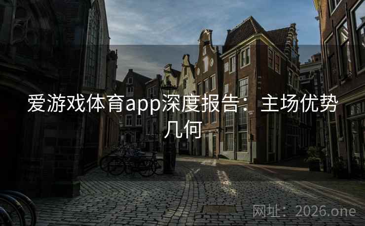 爱游戏体育app深度报告:主场优势几何 爱游戏体育app深度报告:主场优势几何