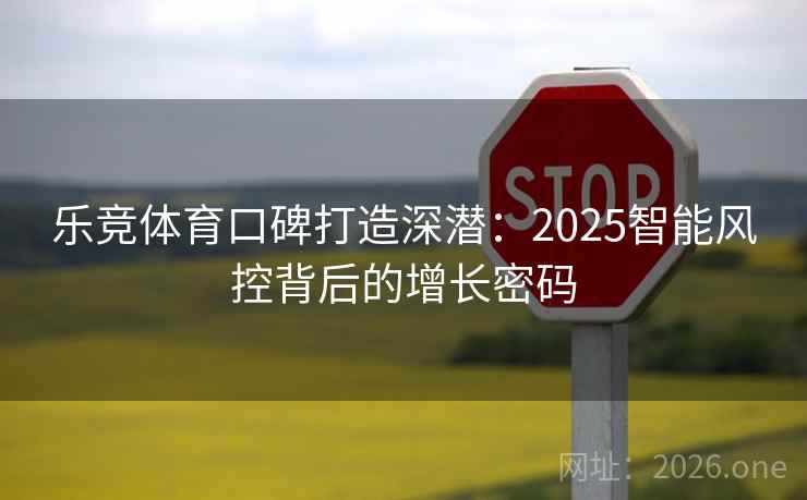 乐竞体育口碑打造深潜:2025智能风控背后的增长密码 乐竞体育口碑打造深潜:2025智能风控背后的增长密码